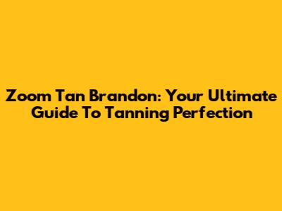 Zoom Tan Brandon: Your Ultimate Guide To Tanning Perfection
