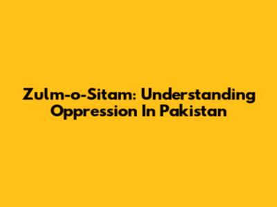 Zulm-o-Sitam: Understanding Oppression In Pakistan